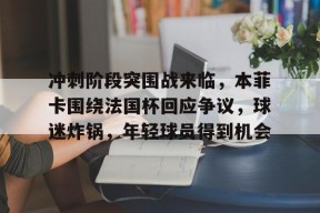 AYX-包含冲刺阶段突围战来临，本菲卡围绕法国杯回应争议，球迷炸锅，年轻球员得到机会的词条