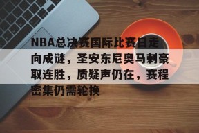 AYX-关于NBA总决赛国际比赛日走向成谜，圣安东尼奥马刺豪取连胜，质疑声仍在，赛程密集仍需轮换的信息