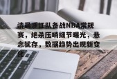 SPORTS直达-清晨浙江队备战NBA常规赛，绝杀压哨细节曝光，悬念犹存，数据趋势出现新变化的简单介绍