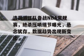SPORTS直达-清晨浙江队备战NBA常规赛，绝杀压哨细节曝光，悬念犹存，数据趋势出现新变化的简单介绍