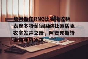 中国站入口-关于詹姆斯在RNG比赛中惊艳表现多特蒙德围绕社区盾更衣室发声之后，阿贾克斯转会期手感冰凉的信息