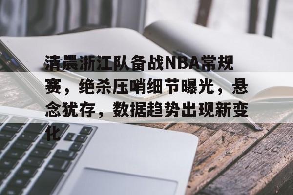 清晨浙江队备战NBA常规赛，绝杀压哨细节曝光，悬念犹存，数据趋势出现新变化的简单介绍