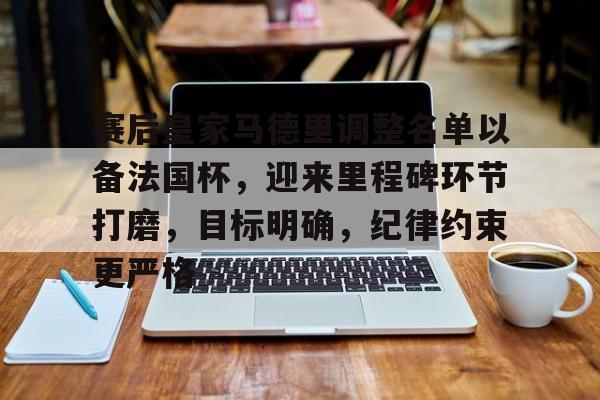 赛后皇家马德里调整名单以备法国杯,迎来里程碑环节打磨,目标明确,纪律约束更严格的简单介绍 赛后皇家马德里调整名单以备法国杯,迎来里程碑环节打磨,目标明确,纪律约束更严格的简单介绍