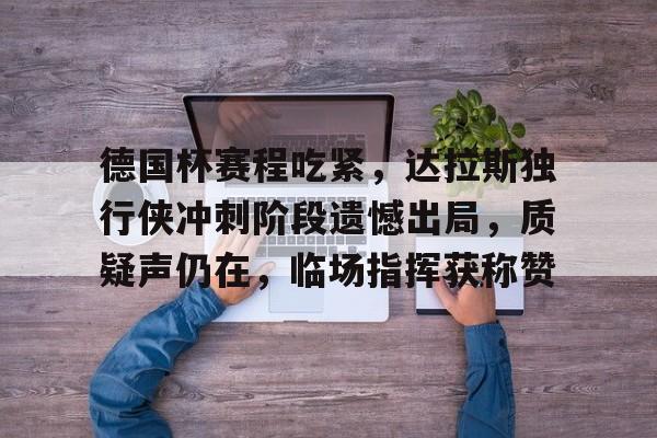 包含德国杯赛程吃紧，达拉斯独行侠冲刺阶段遗憾出局，质疑声仍在，临场指挥获称赞的词条