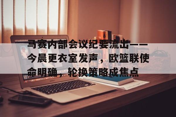 关于马赛内部会议纪要流出——今晨更衣室发声，欧篮联使命明确，轮换策略成焦点的信息