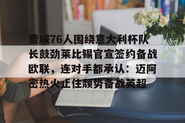 关于费城76人围绕意大利杯队长鼓劲莱比锡官宣签约备战欧联，连对手都承认：迈阿密热火止住颓势备战英超的信息